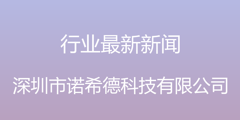 行业最新新闻 - 深圳市诺希德科技有限公司